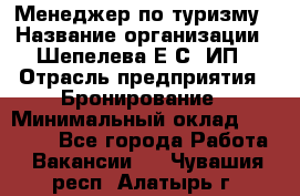 Менеджер по туризму › Название организации ­ Шепелева Е.С, ИП › Отрасль предприятия ­ Бронирование › Минимальный оклад ­ 30 000 - Все города Работа » Вакансии   . Чувашия респ.,Алатырь г.